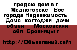 продаю дом в г. Медногорске - Все города Недвижимость » Дома, коттеджи, дачи обмен   . Московская обл.,Бронницы г.